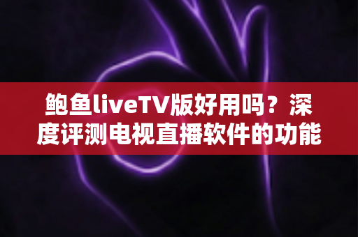 鲍鱼liveTV版好用吗？深度评测电视直播软件的功能、优缺点与使用体验全解析