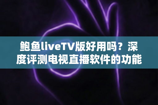 鲍鱼liveTV版好用吗？深度评测电视直播软件的功能、优缺点与使用体验全解析