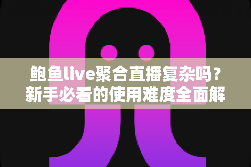 鲍鱼live聚合直播复杂吗？新手必看的使用难度全面解析与快速上手指南