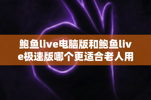 鲍鱼live电脑版和鲍鱼live极速版哪个更适合老人用?适老化选择与使用全指南 鲍鱼live电脑版和鲍鱼live极速版哪个更适合老人用?适老化选择与使用全指南