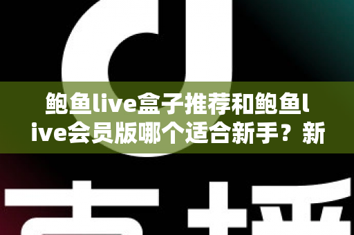 鲍鱼live盒子推荐和鲍鱼live会员版哪个适合新手?新手入门版本对比与选购全攻略 鲍鱼live盒子推荐和鲍鱼live会员版哪个适合新手?新手入门版本对比与选购全攻略