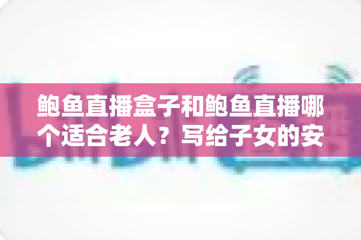 鲍鱼直播盒子和鲍鱼直播哪个适合老人？写给子女的安全选购与替代方案指南