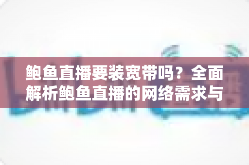 鲍鱼直播要装宽带吗？全面解析鲍鱼直播的网络需求与宽带安装实用指南