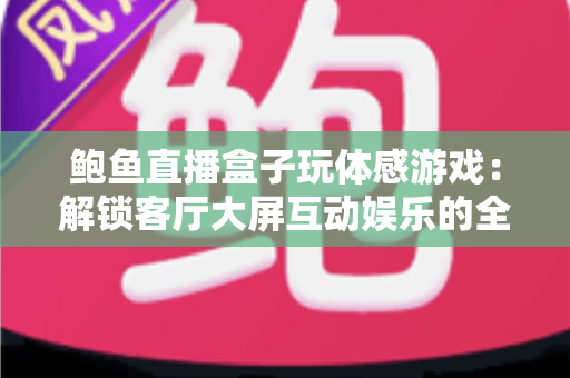 鲍鱼直播盒子玩体感游戏：解锁客厅大屏互动娱乐的全新方式
