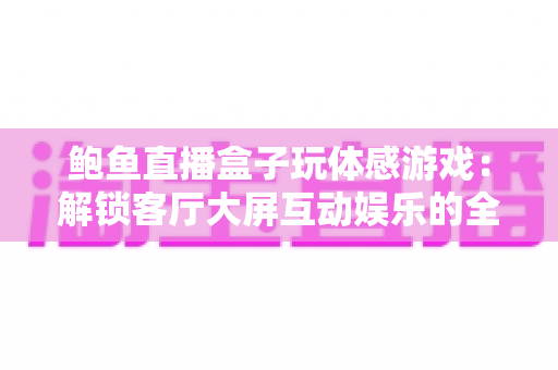 鲍鱼直播盒子玩体感游戏：解锁客厅大屏互动娱乐的全新方式