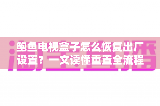 鲍鱼电视盒子怎么恢复出厂设置?一文读懂重置全流程与实用技巧 鲍鱼电视盒子怎么恢复出厂设置?一文读懂重置全流程与实用技巧