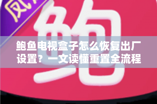 鲍鱼电视盒子怎么恢复出厂设置?一文读懂重置全流程与实用技巧 鲍鱼电视盒子怎么恢复出厂设置?一文读懂重置全流程与实用技巧