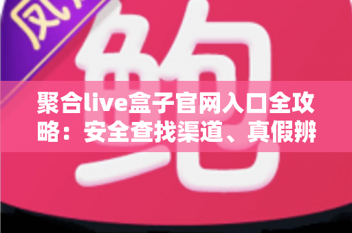 聚合live盒子官网入口全攻略:安全查找渠道、真假辨别与使用避坑指南 聚合live盒子官网入口全攻略:安全查找渠道、真假辨别与使用避坑指南