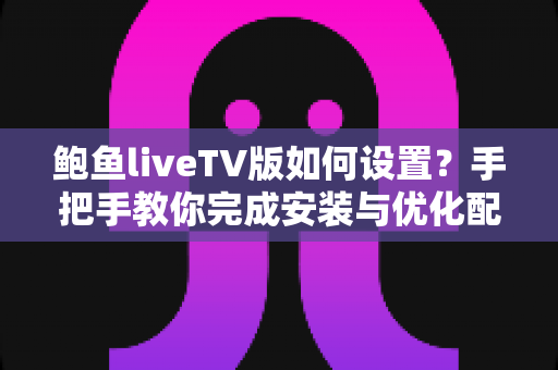 鲍鱼liveTV版如何设置?手把手教你完成安装与优化配置的完整实用教程 鲍鱼liveTV版如何设置?手把手教你完成安装与优化配置的完整实用教程