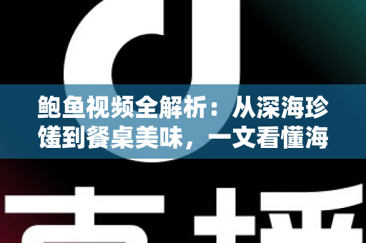 鲍鱼视频全解析:从深海珍馐到餐桌美味,一文看懂海洋“软黄金”的美食世界 鲍鱼视频全解析:从深海珍馐到餐桌美味,一文看懂海洋“软黄金”的美食世界