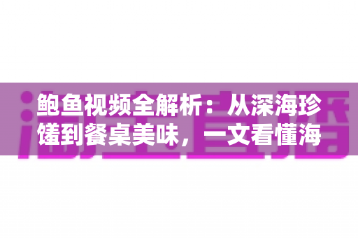 鲍鱼视频全解析:从深海珍馐到餐桌美味,一文看懂海洋“软黄金”的美食世界 鲍鱼视频全解析:从深海珍馐到餐桌美味,一文看懂海洋“软黄金”的美食世界