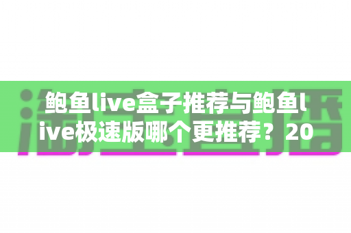 鲍鱼live盒子推荐与鲍鱼live极速版哪个更推荐？2025最新版本深度对比与选择指南