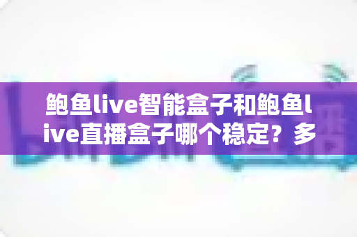 鲍鱼live智能盒子和鲍鱼live直播盒子哪个稳定?多维度深度对比帮你选出更省心的一款 鲍鱼live智能盒子和鲍鱼live直播盒子哪个稳定?多维度深度对比帮你选出更省心的一款