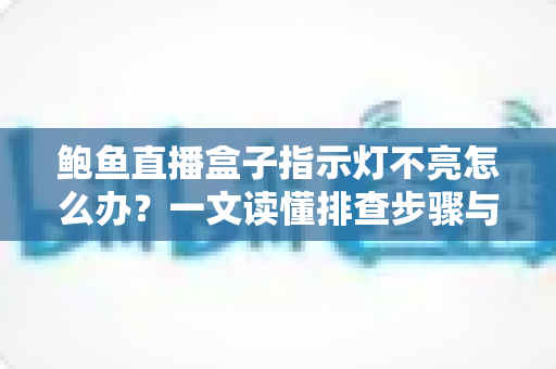 鲍鱼直播盒子指示灯不亮怎么办？一文读懂排查步骤与实用解决方案