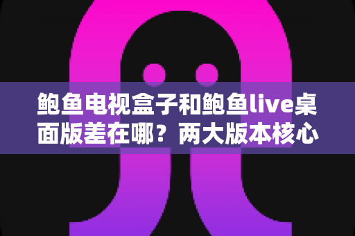 鲍鱼电视盒子和鲍鱼live桌面版差在哪？两大版本核心区别全解析与选购实用指南