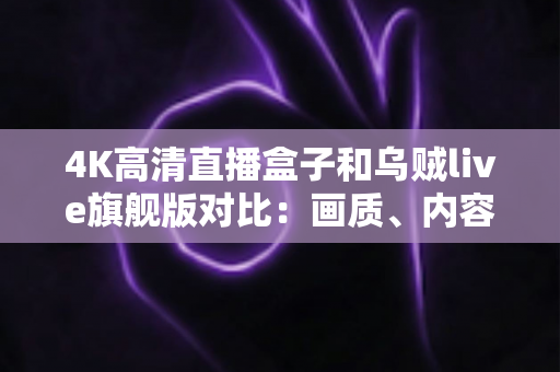 4K高清直播盒子和乌贼live旗舰版对比：画质、内容、价格全方位解析，帮你找到最适合的家庭观影方案