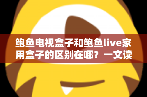 鲍鱼电视盒子和鲍鱼live家用盒子的区别在哪?一文读懂定位差异、功能对比与选购指南 鲍鱼电视盒子和鲍鱼live家用盒子的区别在哪?一文读懂定位差异、功能对比与选购指南