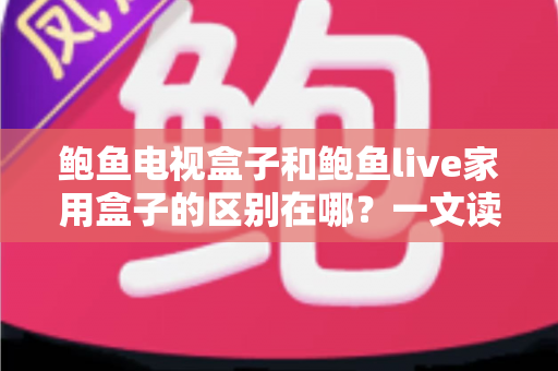 鲍鱼电视盒子和鲍鱼live家用盒子的区别在哪？一文读懂定位差异、功能对比与选购指南