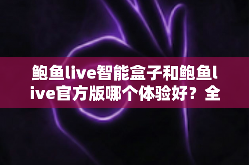 鲍鱼live智能盒子和鲍鱼live官方版哪个体验好?全方位深度对比评测,帮你选对最佳观看方案 鲍鱼live智能盒子和鲍鱼live官方版哪个体验好?全方位深度对比评测,帮你选对最佳观看方案