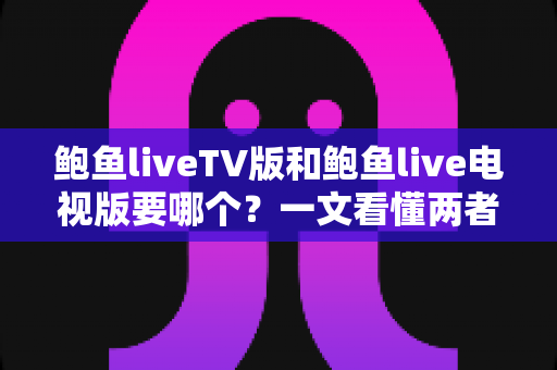 鲍鱼liveTV版和鲍鱼live电视版要哪个?一文看懂两者区别与选择技巧 鲍鱼liveTV版和鲍鱼live电视版要哪个?一文看懂两者区别与选择技巧