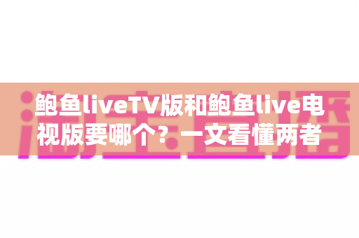鲍鱼liveTV版和鲍鱼live电视版要哪个?一文看懂两者区别与选择技巧 鲍鱼liveTV版和鲍鱼live电视版要哪个?一文看懂两者区别与选择技巧