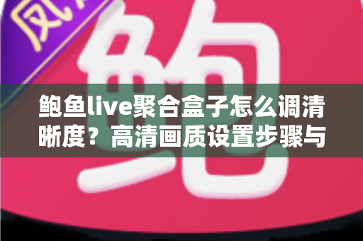 鲍鱼live聚合盒子怎么调清晰度?高清画质设置步骤与画质优化技巧全解析 鲍鱼live聚合盒子怎么调清晰度?高清画质设置步骤与画质优化技巧全解析