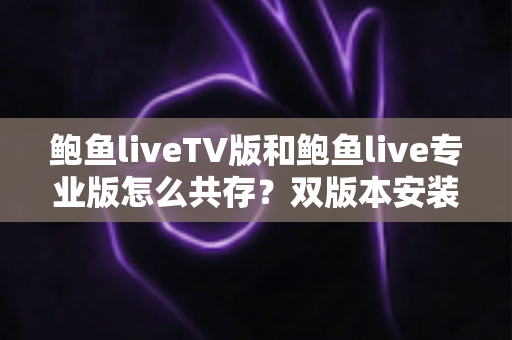 鲍鱼liveTV版和鲍鱼live专业版怎么共存?双版本安装使用全攻略详解 鲍鱼liveTV版和鲍鱼live专业版怎么共存?双版本安装使用全攻略详解