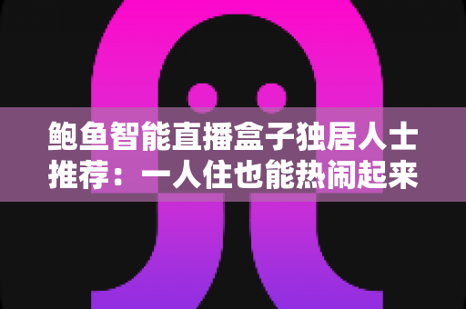 鲍鱼智能直播盒子独居人士推荐:一人住也能热闹起来的智能影音好物指南 鲍鱼智能直播盒子独居人士推荐:一人住也能热闹起来的智能影音好物指南