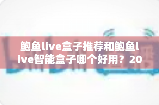 鲍鱼live盒子推荐和鲍鱼live智能盒子哪个好用?2025年最新选购对比与避坑指南 鲍鱼live盒子推荐和鲍鱼live智能盒子哪个好用?2025年最新选购对比与避坑指南