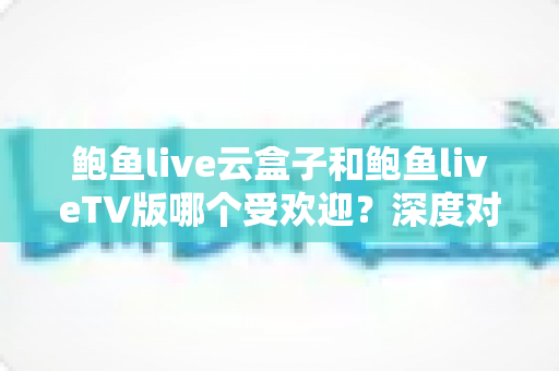 鲍鱼live云盒子和鲍鱼liveTV版哪个受欢迎?深度对比分析与选择指南 鲍鱼live云盒子和鲍鱼liveTV版哪个受欢迎?深度对比分析与选择指南