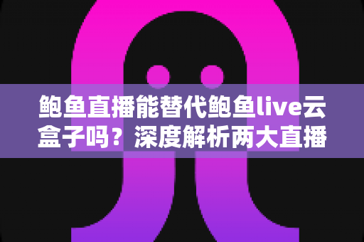 鲍鱼直播能替代鲍鱼live云盒子吗？深度解析两大直播工具的功能定位与选择指南