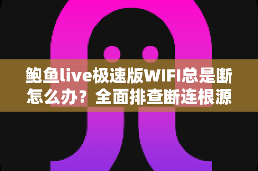 鲍鱼live极速版WIFI总是断怎么办?全面排查断连根源与高效解决指南 鲍鱼live极速版WIFI总是断怎么办?全面排查断连根源与高效解决指南