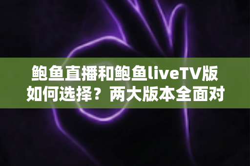 鲍鱼直播和鲍鱼liveTV版如何选择?两大版本全面对比与实用选购指南 鲍鱼直播和鲍鱼liveTV版如何选择?两大版本全面对比与实用选购指南