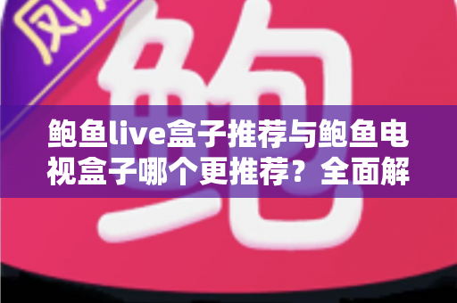 鲍鱼live盒子推荐与鲍鱼电视盒子哪个更推荐?全面解析助你选对家庭影音新装备 鲍鱼live盒子推荐与鲍鱼电视盒子哪个更推荐?全面解析助你选对家庭影音新装备