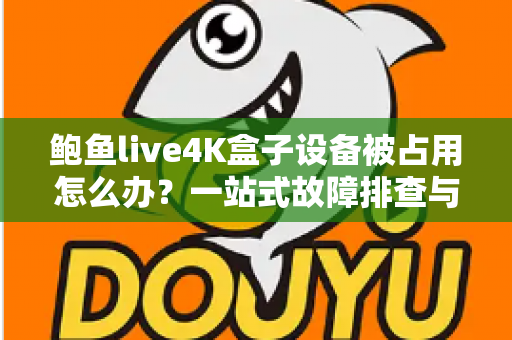 鲍鱼live4K盒子设备被占用怎么办？一站式故障排查与解决方案全攻略