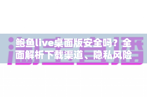 鲍鱼live桌面版安全吗？全面解析下载渠道、隐私风险与安全使用指南