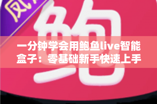 一分钟学会用鲍鱼live智能盒子:零基础新手快速上手全攻略 一分钟学会用鲍鱼live智能盒子:零基础新手快速上手全攻略