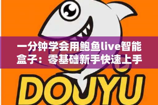 一分钟学会用鲍鱼live智能盒子:零基础新手快速上手全攻略 一分钟学会用鲍鱼live智能盒子:零基础新手快速上手全攻略
