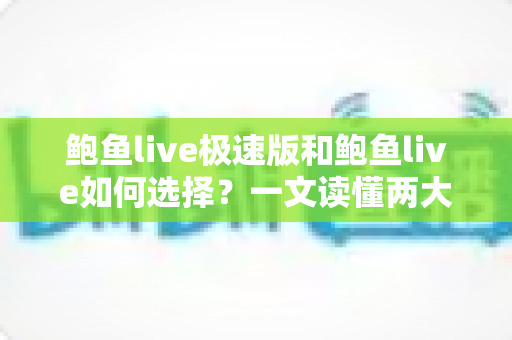 鲍鱼live极速版和鲍鱼live如何选择？一文读懂两大版本差异，选出最适合你的那一款