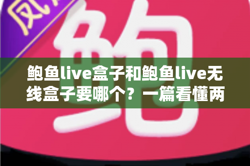 鲍鱼live盒子和鲍鱼live无线盒子要哪个?一篇看懂两款电视盒子区别的完整选购指南 鲍鱼live盒子和鲍鱼live无线盒子要哪个?一篇看懂两款电视盒子区别的完整选购指南