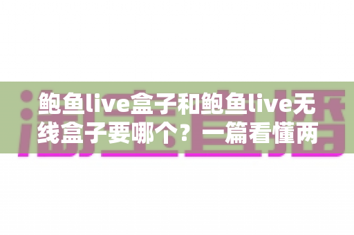 鲍鱼live盒子和鲍鱼live无线盒子要哪个?一篇看懂两款电视盒子区别的完整选购指南 鲍鱼live盒子和鲍鱼live无线盒子要哪个?一篇看懂两款电视盒子区别的完整选购指南
