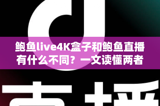 鲍鱼live4K盒子和鲍鱼直播有什么不同？一文读懂两者核心差异，帮你选出最适合自己的观看方式