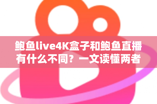 鲍鱼live4K盒子和鲍鱼直播有什么不同？一文读懂两者核心差异，帮你选出最适合自己的观看方式