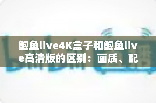 鲍鱼live4K盒子和鲍鱼live高清版的区别：画质、配置与选购全解析