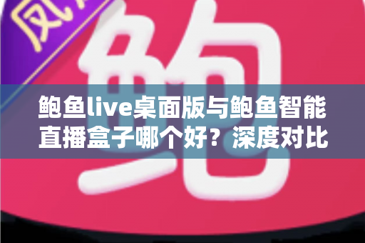 鲍鱼live桌面版与鲍鱼智能直播盒子哪个好?深度对比分析与选购指南 鲍鱼live桌面版与鲍鱼智能直播盒子哪个好?深度对比分析与选购指南