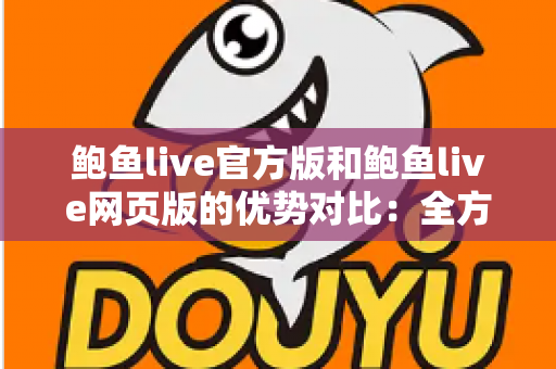 鲍鱼live官方版和鲍鱼live网页版的优势对比:全方位解析功能、性能与使用体验,帮你轻松选对版本 鲍鱼live官方版和鲍鱼live网页版的优势对比:全方位解析功能、性能与使用体验,帮你轻松选对版本