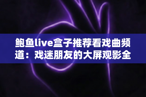 鲍鱼live盒子推荐看戏曲频道:戏迷朋友的大屏观影全指南 鲍鱼live盒子推荐看戏曲频道:戏迷朋友的大屏观影全指南
