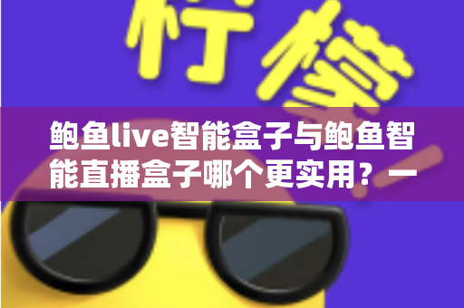 鲍鱼live智能盒子与鲍鱼智能直播盒子哪个更实用？一文看懂差异，选对不花冤枉钱