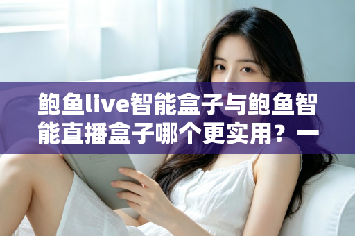 鲍鱼live智能盒子与鲍鱼智能直播盒子哪个更实用？一文看懂差异，选对不花冤枉钱