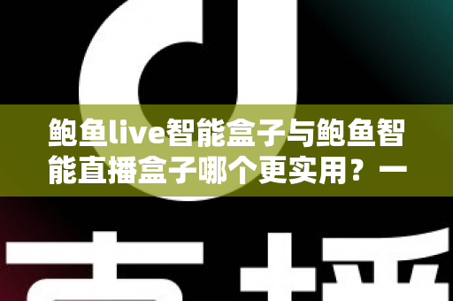 鲍鱼live智能盒子与鲍鱼智能直播盒子哪个更实用？一文看懂差异，选对不花冤枉钱